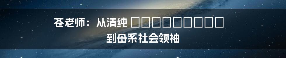 苍老师：从清纯 школьница 到母系社会领袖