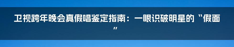 卫视跨年晚会真假唱鉴定指南：一眼识破明星的“假面”