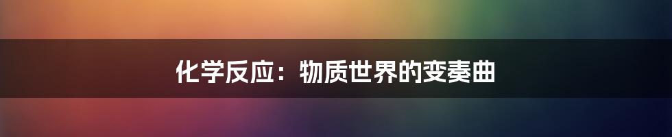 化学反应:物质世界的变奏曲