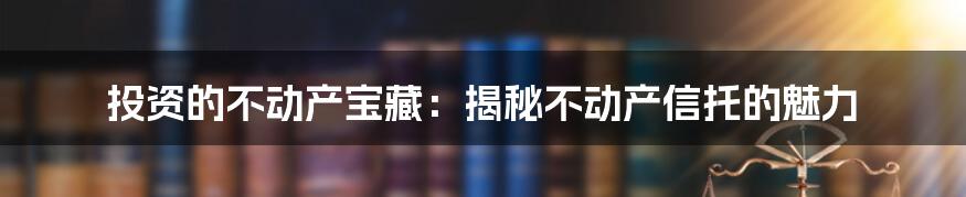 投资的不动产宝藏:揭秘不动产信托的魅力