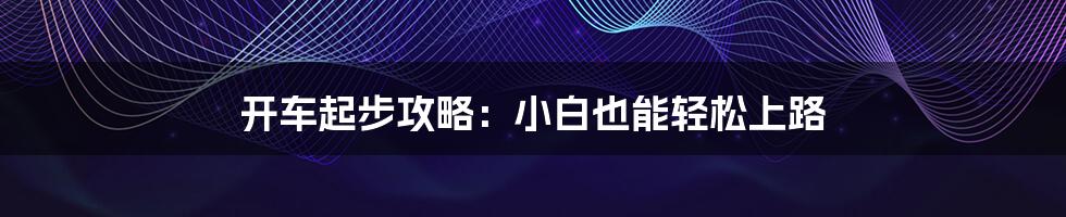 开车起步攻略:小白也能轻松上路