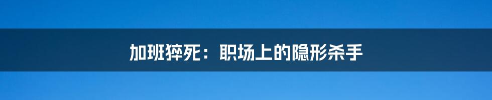 加班猝死：职场上的隐形杀手