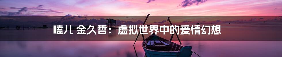 嗑儿 金久哲:虚拟世界中的爱情幻想