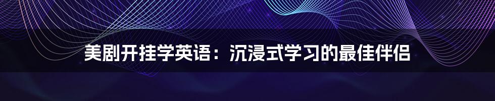 美剧开挂学英语：沉浸式学习的最佳伴侣