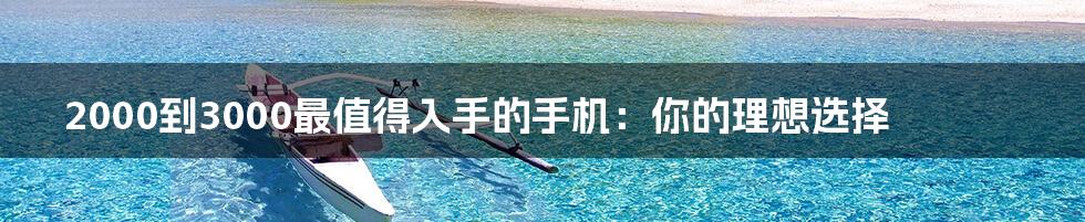 2000到3000最值得入手的手机:你的理想选择