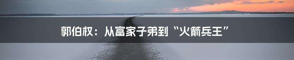 郭伯权：从富家子弟到“火箭兵王”