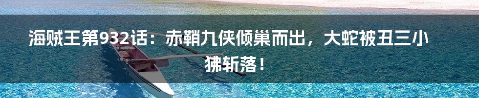 海贼王第932话:赤鞘九侠倾巢而出,大蛇被丑三小狒斩落!