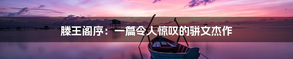 滕王阁序:一篇令人惊叹的骈文杰作