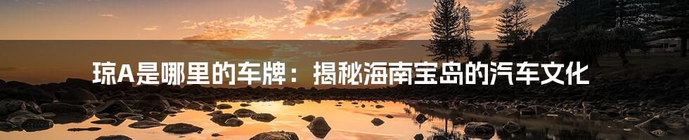 琼A是哪里的车牌：揭秘海南宝岛的汽车文化