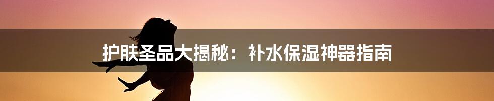 护肤圣品大揭秘：补水保湿神器指南