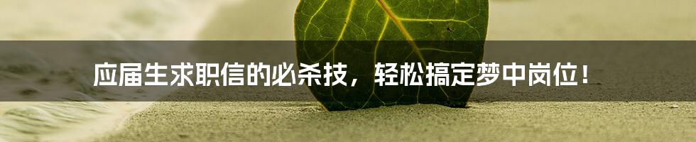 应届生求职信的必杀技,轻松搞定梦中岗位!