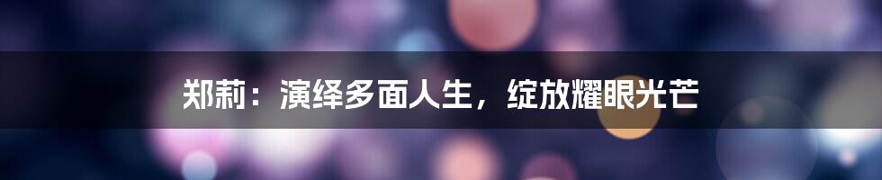 郑莉：演绎多面人生，绽放耀眼光芒