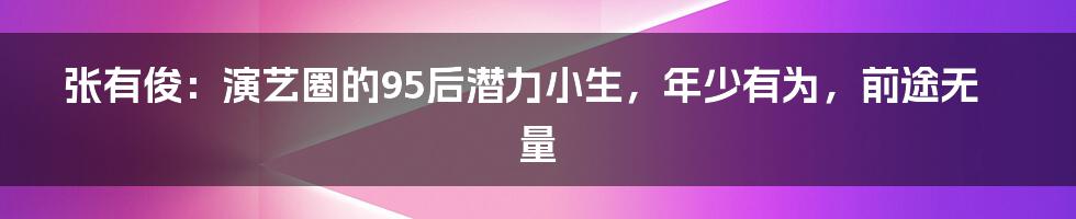 张有俊:演艺圈的95后潜力小生,年少有为,前途无量