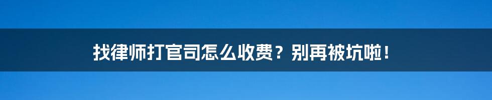 找律师打官司怎么收费？别再被坑啦！