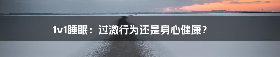 1v1睡眠：过激行为还是身心健康？