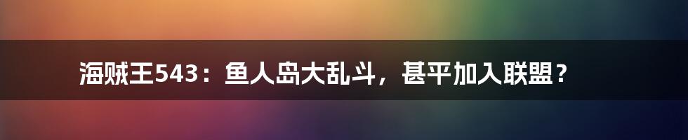 海贼王543:鱼人岛大乱斗,甚平加入联盟?