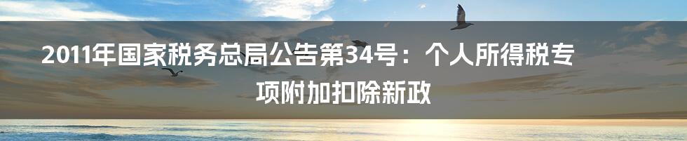 2011年国家税务总局公告第34号：个人所得税专项附加扣除新政