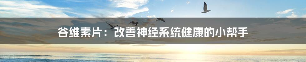 谷维素片:改善神经系统健康的小帮手