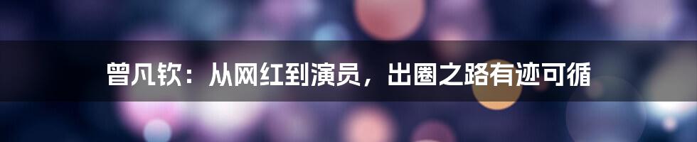 曾凡钦:从网红到演员,出圈之路有迹可循