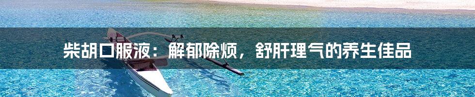 柴胡口服液:解郁除烦,舒肝理气的养生佳品