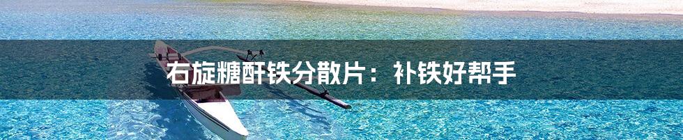 右旋糖酐铁分散片:补铁好帮手