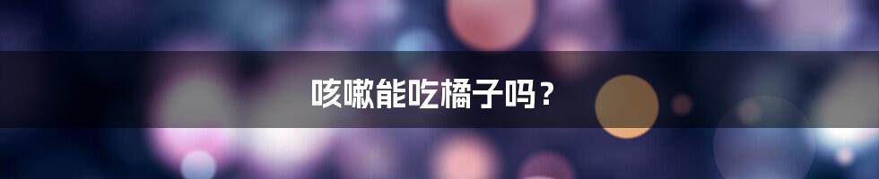 咳嗽能吃橘子吗?