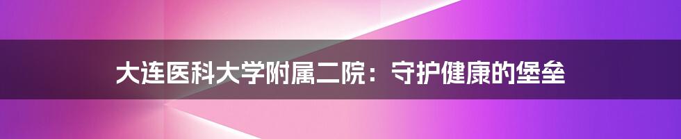 大连医科大学附属二院：守护健康的堡垒