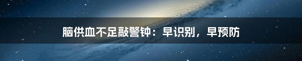 脑供血不足敲警钟:早识别,早预防