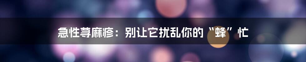 急性荨麻疹:别让它扰乱你的“蜂”忙
