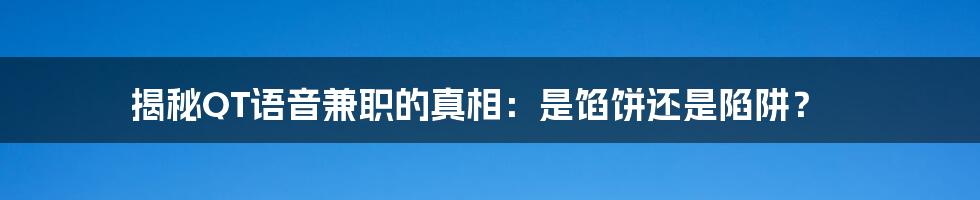 揭秘QT语音兼职的真相：是馅饼还是陷阱？