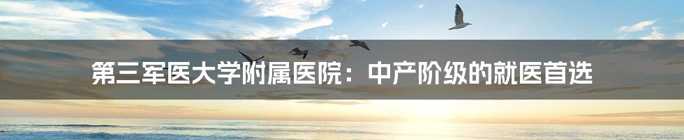 第三军医大学附属医院:中产阶级的就医首选