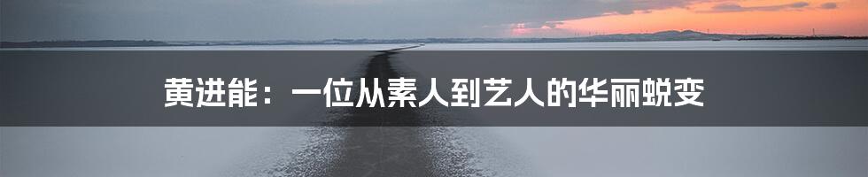 黄进能:一位从素人到艺人的华丽蜕变