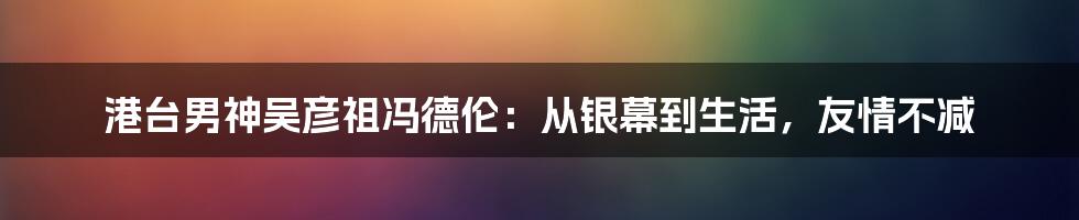 港台男神吴彦祖冯德伦：从银幕到生活，友情不减