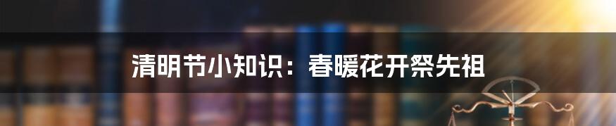 清明节小知识：春暖花开祭先祖