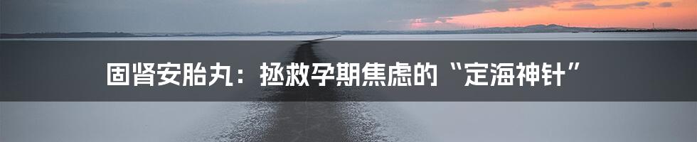 固肾安胎丸：拯救孕期焦虑的“定海神针”