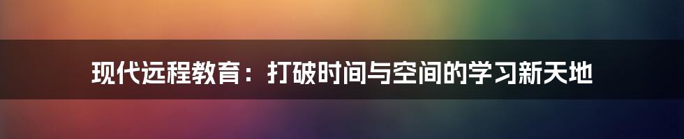 现代远程教育:打破时间与空间的学习新天地