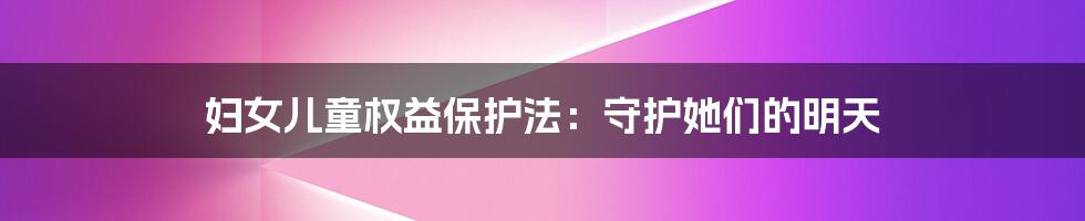 妇女儿童权益保护法:守护她们的明天