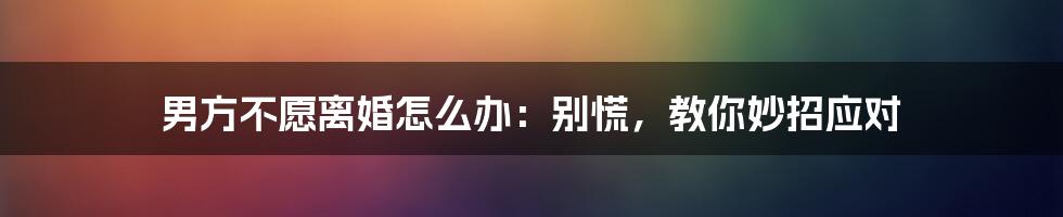 男方不愿离婚怎么办:别慌,教你妙招应对