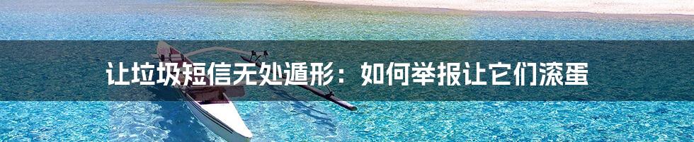 让垃圾短信无处遁形：如何举报让它们滚蛋