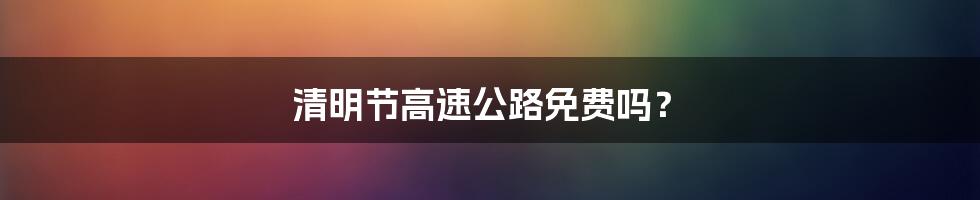 清明节高速公路免费吗?
