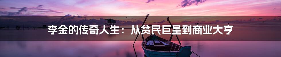 李金的传奇人生:从贫民巨星到商业大亨