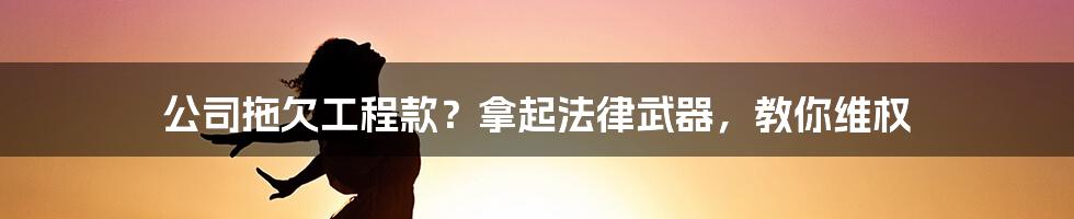公司拖欠工程款？拿起法律武器，教你维权