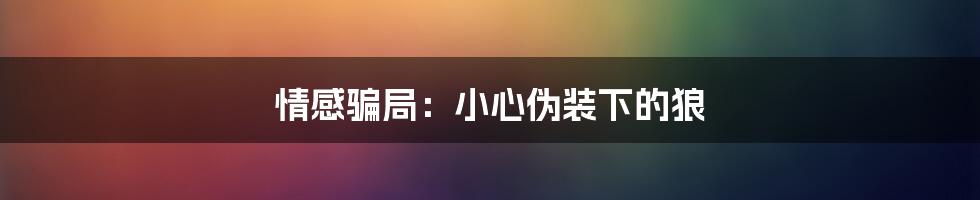 情感骗局:小心伪装下的狼