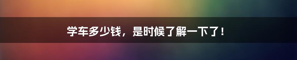 学车多少钱,是时候了解一下了!