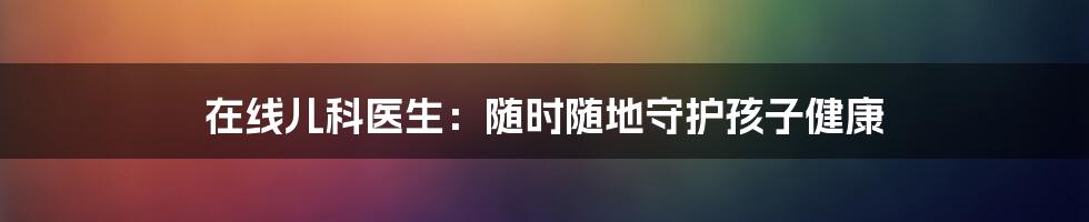 在线儿科医生:随时随地守护孩子健康