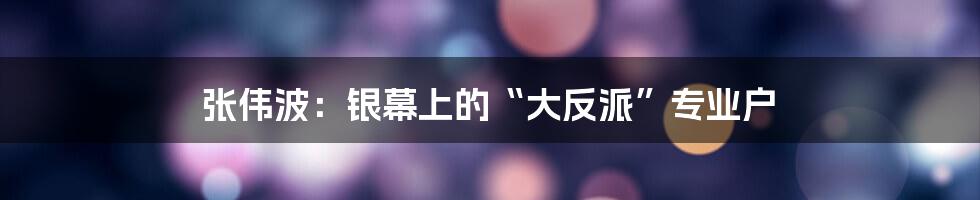 张伟波：银幕上的“大反派”专业户