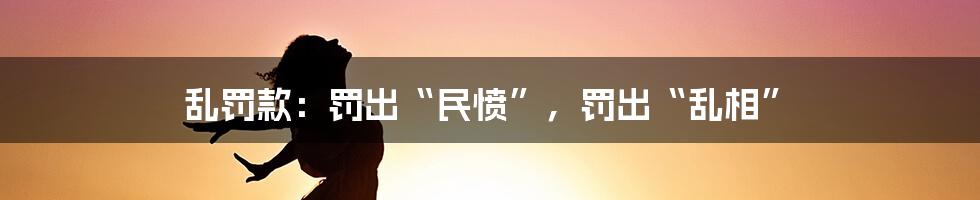 乱罚款：罚出“民愤”，罚出“乱相”