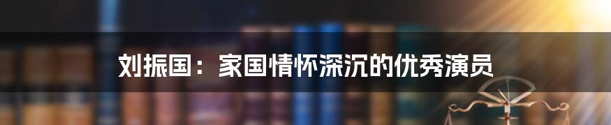 刘振国:家国情怀深沉的优秀演员