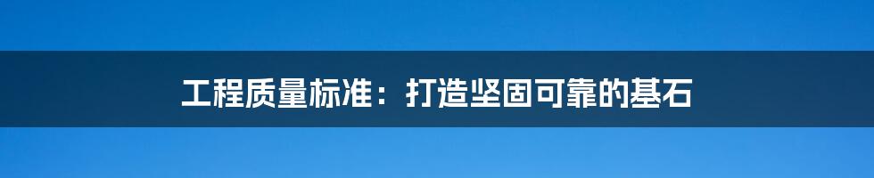 工程质量标准：打造坚固可靠的基石