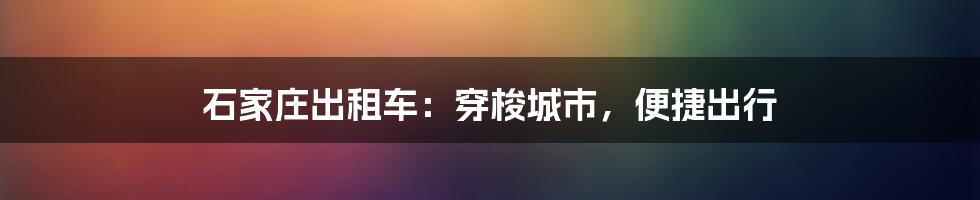 石家庄出租车：穿梭城市，便捷出行